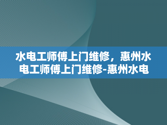 水电工师傅上门维修，惠州水电工师傅上门维修-惠州水电工师傅上门维修服务