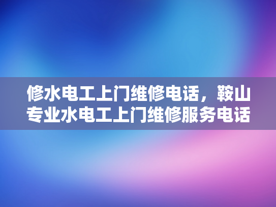 修水电工上门维修电话，鞍山专业水电工上门维修服务电话-鞍山专业水电工上门维修服务