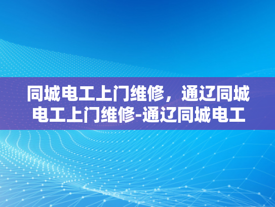同城电工上门维修，通辽同城电工上门维修-通辽同城电工上门维修服务
