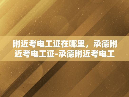 附近考电工证在哪里，承德附近考电工证-承德附近考电工证的便捷途径