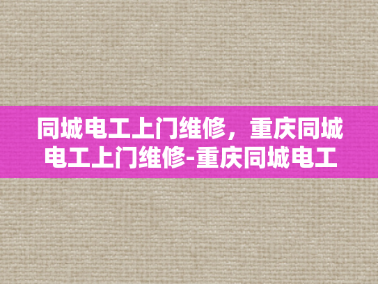 同城电工上门维修，重庆同城电工上门维修-重庆同城电工上门维修服务，您的家的安全守护者