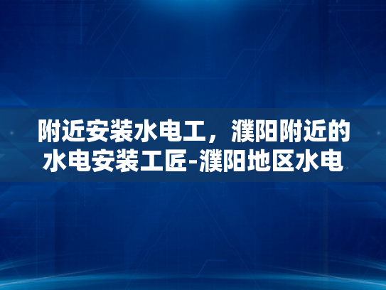 附近安装水电工，濮阳附近的水电安装工匠-濮阳地区水电安装工匠的精选指南