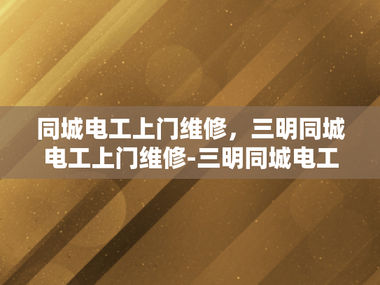 同城电工上门维修，三明同城电工上门维修-三明同城电工上门维修服务，快速响应，专业保障