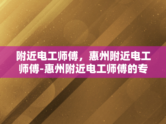 附近电工师傅，惠州附近电工师傅-惠州附近电工师傅的专业技能与服务