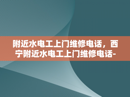 附近水电工上门维修电话，西宁附近水电工上门维修电话-西宁附近水电工上门维修电话
