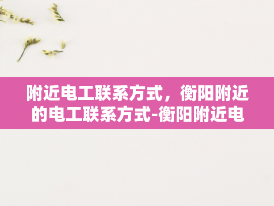 附近电工联系方式，衡阳附近的电工联系方式-衡阳附近电工联系方式