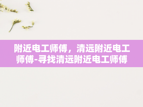 附近电工师傅，清远附近电工师傅-寻找清远附近电工师傅的指南