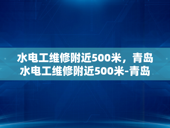 水电工维修附近500米，青岛水电工维修附近500米-青岛水电工维修服务，500米范围内，快速响应与专业解决方案