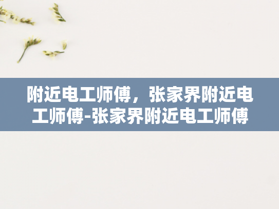 附近电工师傅，张家界附近电工师傅-张家界附近电工师傅，专业服务，保障安全
