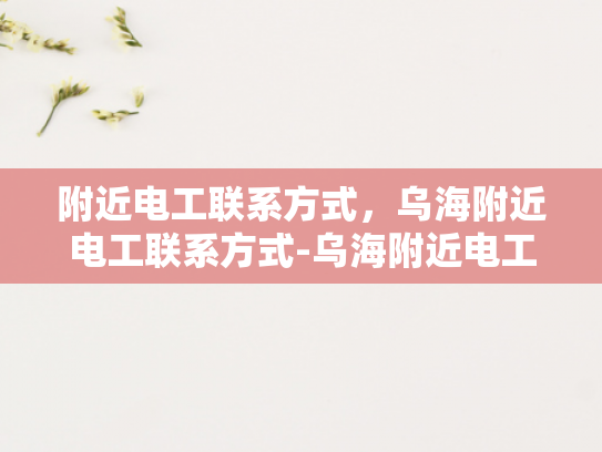 附近电工联系方式，乌海附近电工联系方式-乌海附近电工联系方式