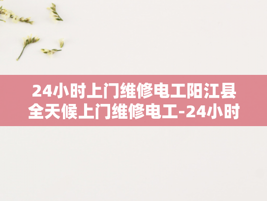 24小时上门维修电工阳江县全天候上门维修电工-24小时上门维修电工阳江县全天候服务承诺