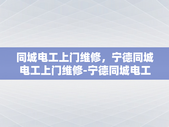 同城电工上门维修，宁德同城电工上门维修-宁德同城电工上门维修服务，您的电力问题，我们来搞定！