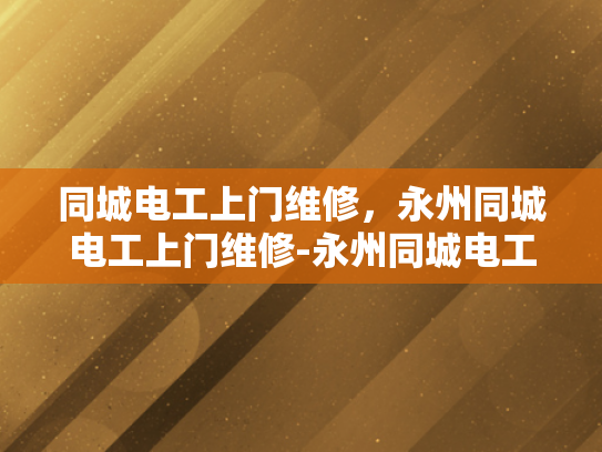 同城电工上门维修，永州同城电工上门维修-永州同城电工上门维修服务，您身边的电力守护者