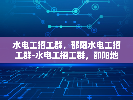 水电工招工群，邵阳水电工招工群-水电工招工群，邵阳地区的水电安装专家