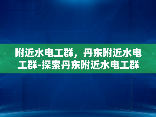 附近水电工群，丹东附近水电工群-探索丹东附近水电工群的奥秘