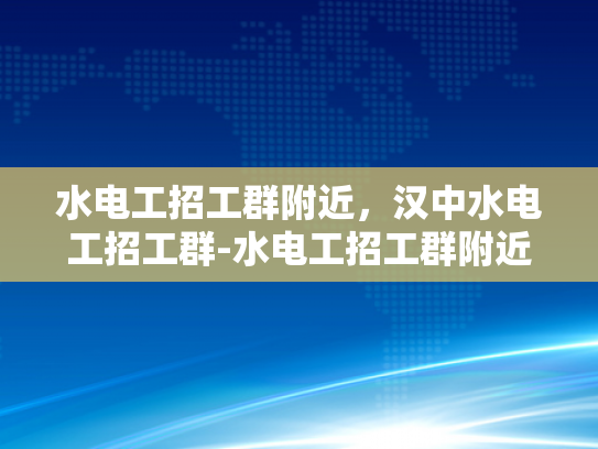 水电工招工群附近，汉中水电工招工群-水电工招工群附近，汉中水电工招工群