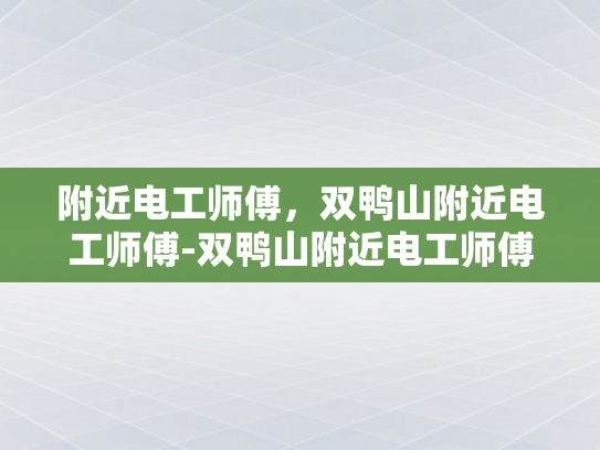 附近电工师傅，双鸭山附近电工师傅-双鸭山附近电工师傅的专业技能与服务