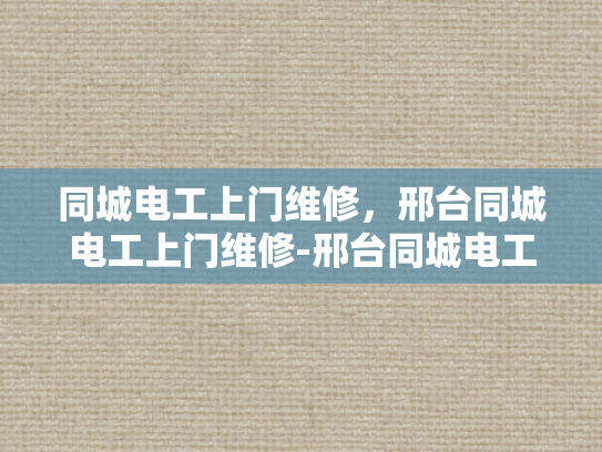 同城电工上门维修，邢台同城电工上门维修-邢台同城电工上门维修服务，您的家的安全守护者