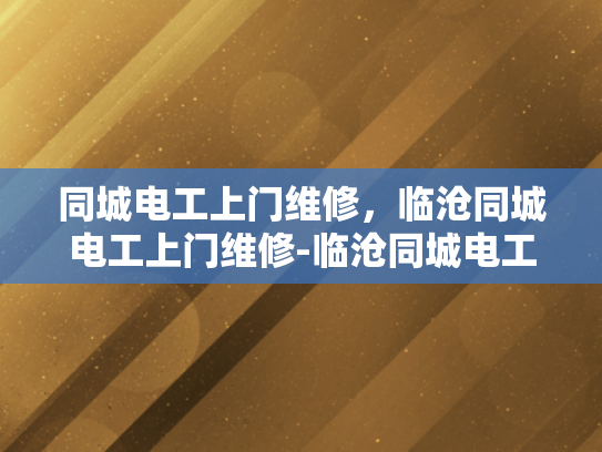同城电工上门维修，临沧同城电工上门维修-临沧同城电工上门维修服务