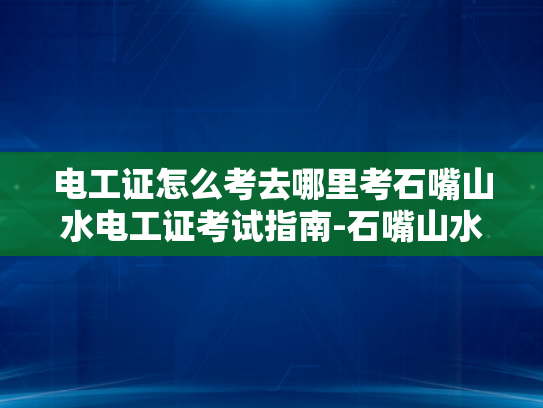 电工证怎么考去哪里考石嘴山水电工证考试指南-石嘴山水电工证考试指南
