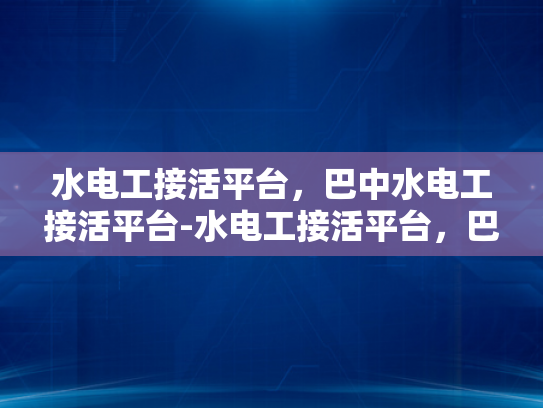 水电工接活平台，巴中水电工接活平台-水电工接活平台，巴中地区水电维修服务的新机遇