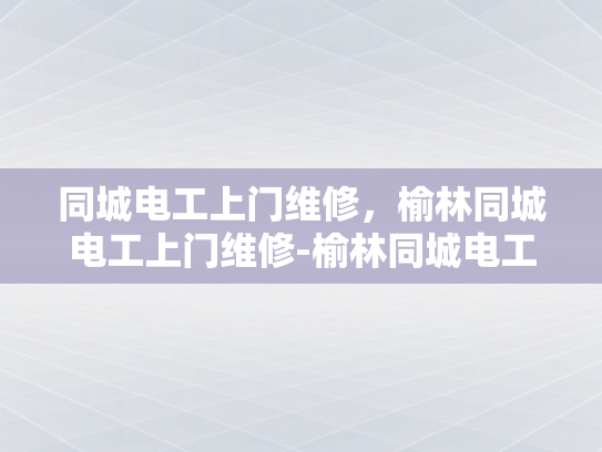 同城电工上门维修，榆林同城电工上门维修-榆林同城电工上门维修服务