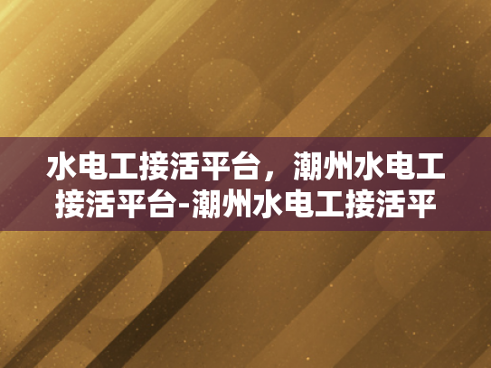 水电工接活平台，潮州水电工接活平台-潮州水电工接活平台，连接需求与服务的桥梁