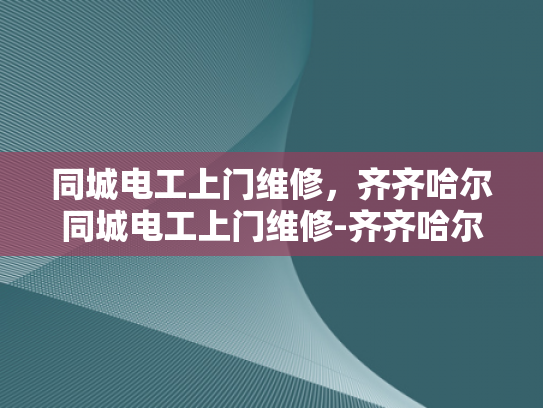 同城电工上门维修，齐齐哈尔同城电工上门维修-齐齐哈尔同城电工上门维修服务