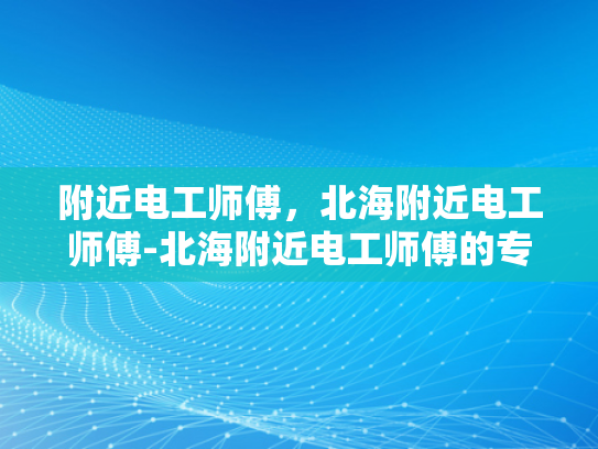 附近电工师傅，北海附近电工师傅-北海附近电工师傅的专业技能与服务