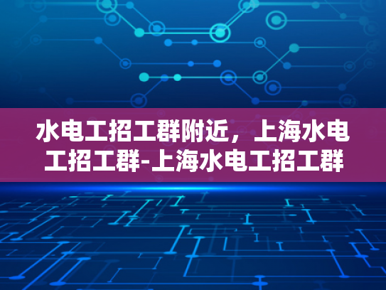 水电工招工群附近，上海水电工招工群-上海水电工招工群，寻找附近工作机会的便捷途径