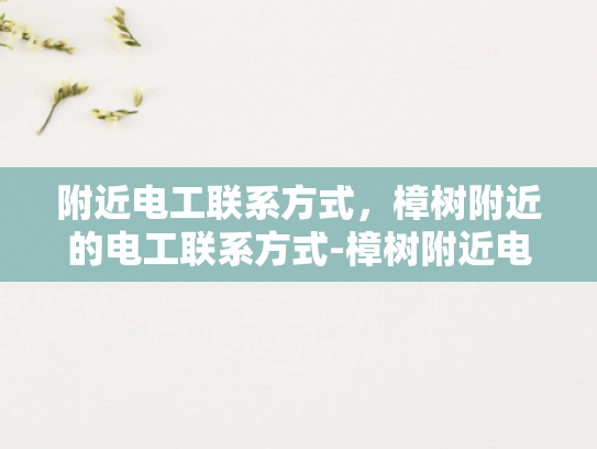 附近电工联系方式，樟树附近的电工联系方式-樟树附近电工联系方式