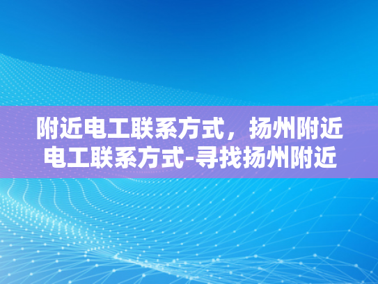 附近电工联系方式，扬州附近电工联系方式-寻找扬州附近电工的实用指南
