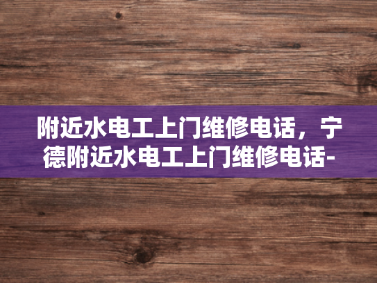 附近水电工上门维修电话，宁德附近水电工上门维修电话-寻找宁德附近水电工的便捷服务