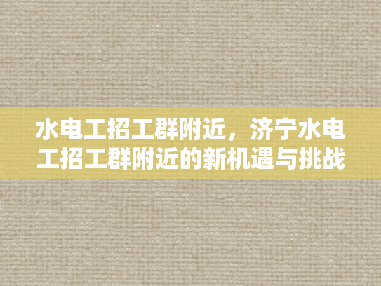 水电工招工群附近，济宁水电工招工群附近的新机遇与挑战-水电工招工群附近，济宁新机遇与挑战并存
