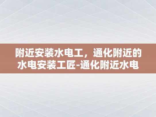 附近安装水电工，通化附近的水电安装工匠-通化附近水电安装工匠的挑选与服务