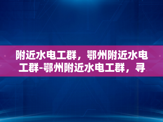 附近水电工群，鄂州附近水电工群-鄂州附近水电工群，寻找专业水电维修服务
