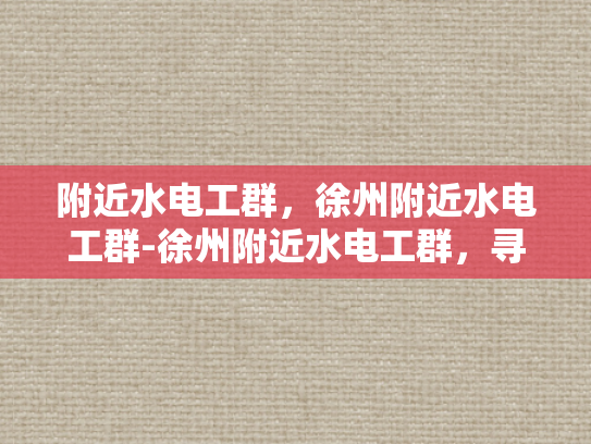 附近水电工群，徐州附近水电工群-徐州附近水电工群，寻找专业服务，确保生活与工作顺畅