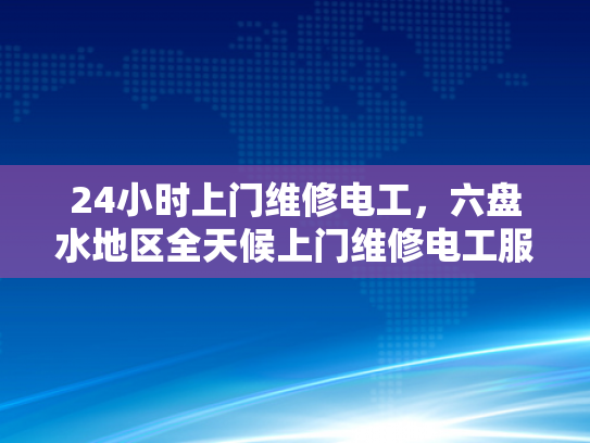 24小时上门维修电工，六盘水地区全天候上门维修电工服务-全天候服务，24小时上门维修电工—六盘水地区的承诺