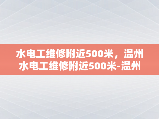 水电工维修附近500米，温州水电工维修附近500米-温州水电工维修服务，500米范围内快速响应
