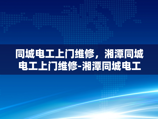 同城电工上门维修，湘潭同城电工上门维修-湘潭同城电工上门维修服务，您身边的电力守护者