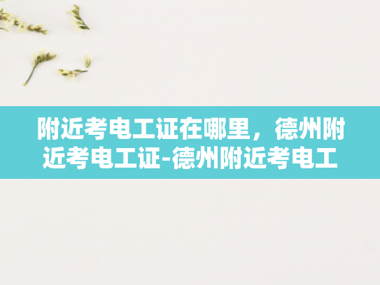 附近考电工证在哪里，德州附近考电工证-德州附近考电工证指南