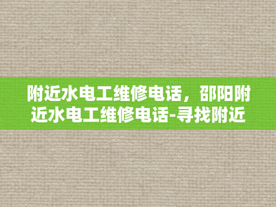 附近水电工维修电话，邵阳附近水电工维修电话-寻找附近的水电工维修服务