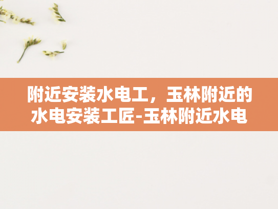 附近安装水电工，玉林附近的水电安装工匠-玉林附近水电安装工匠，专业服务，品质保证