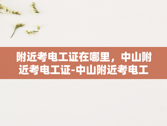 附近考电工证在哪里，中山附近考电工证-中山附近考电工证的地点指南