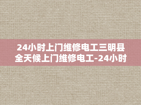 24小时上门维修电工三明县全天候上门维修电工-24小时上门维修电工—三明县全天候服务的承诺