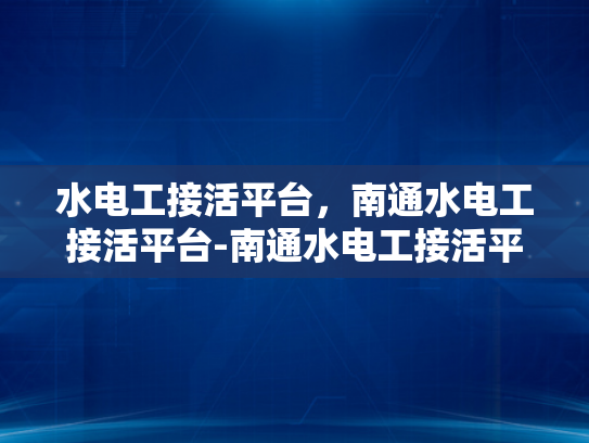 水电工接活平台，南通水电工接活平台-南通水电工接活平台，打造高效水电工服务新生态