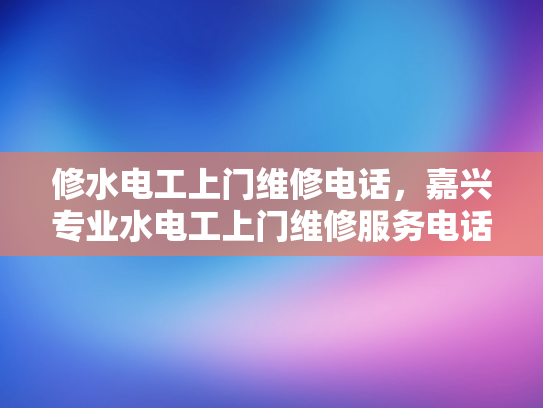 修水电工上门维修电话，嘉兴专业水电工上门维修服务电话-嘉兴专业水电工上门维修服务电话