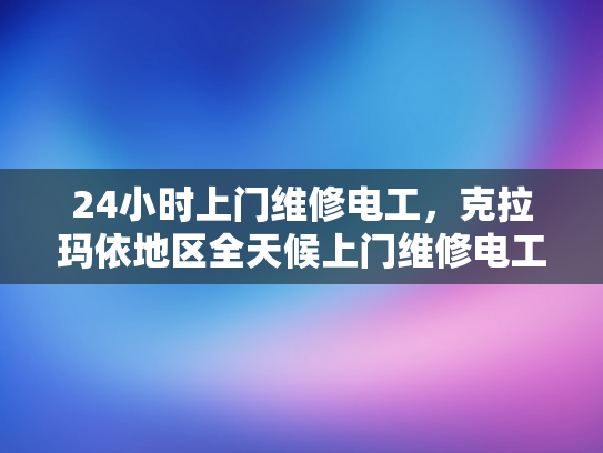 24小时上门维修电工，克拉玛依地区全天候上门维修电工服务-全天候服务，24小时上门维修电工克拉玛依地区
