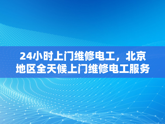 24小时上门维修电工，北京地区全天候上门维修电工服务-北京地区全天候上门维修电工服务