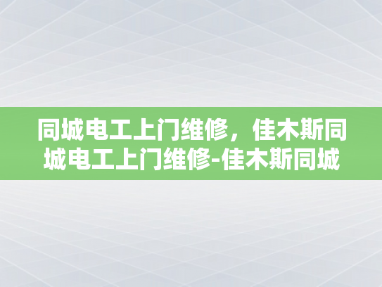 同城电工上门维修，佳木斯同城电工上门维修-佳木斯同城电工上门维修服务，您的家庭用电安全守护者